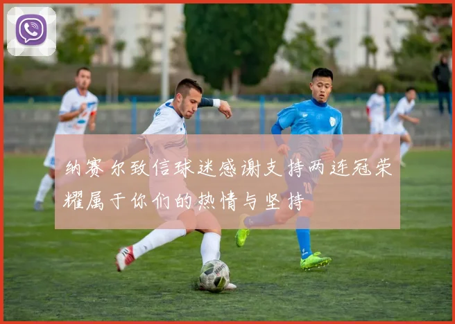 纳赛尔致信球迷感谢支持两连冠荣耀属于你们的热情与坚持