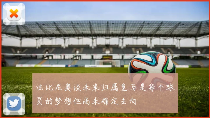 法比尼奥谈未来归属皇马是每个球员的梦想但尚未确定去向