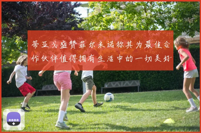 蒂亚戈盛赞菲尔米诺称其为最佳合作伙伴值得拥有生活中的一切美好