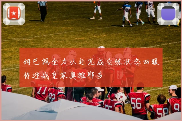 姆巴佩全力以赴完成合练状态回暖将迎战皇家奥维耶多