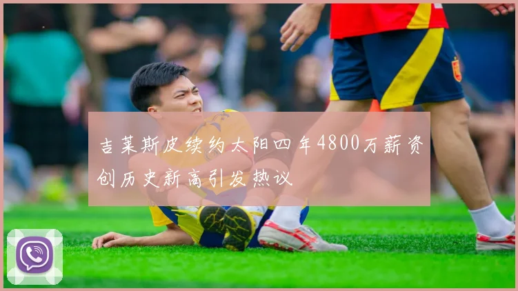 吉莱斯皮续约太阳四年4800万薪资创历史新高引发热议
