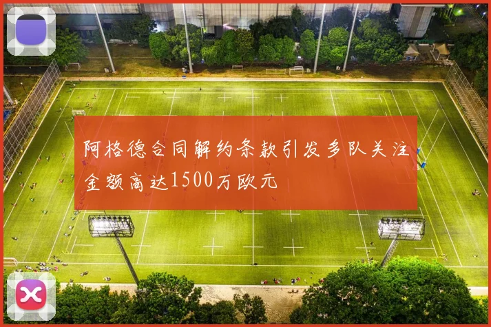 阿格德合同解约条款引发多队关注金额高达1500万欧元