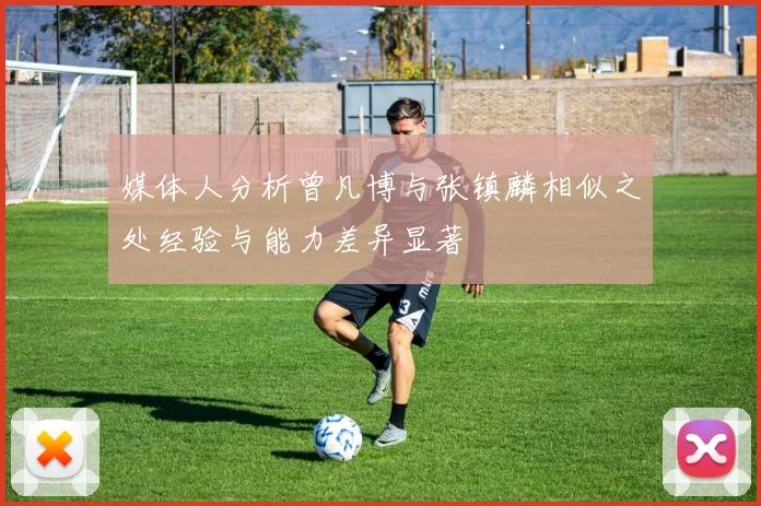 媒体人分析曾凡博与张镇麟相似之处经验与能力差异显著