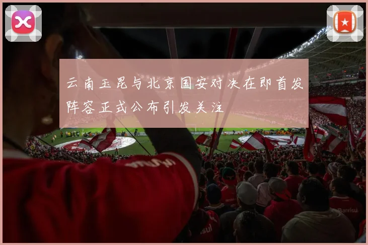 云南玉昆与北京国安对决在即首发阵容正式公布引发关注