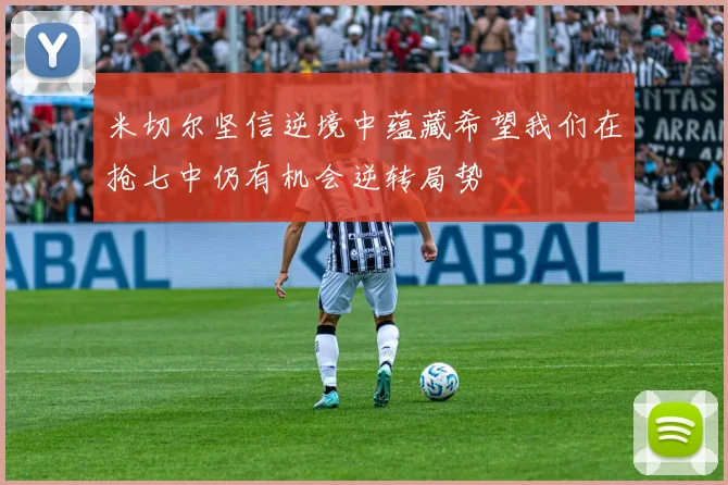 米切尔坚信逆境中蕴藏希望我们在抢七中仍有机会逆转局势
