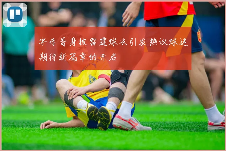 字母哥身披雷霆球衣引发热议球迷期待新篇章的开启