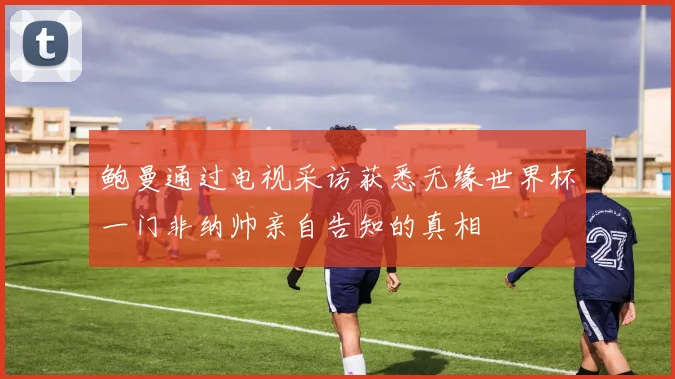 鲍曼通过电视采访获悉无缘世界杯一门非纳帅亲自告知的真相