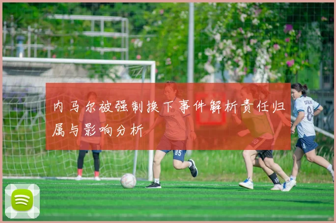 内马尔被强制换下事件解析责任归属与影响分析