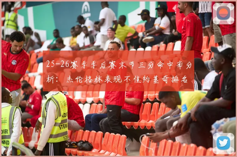 25-26赛季季后赛末节三分命中率分析：杰伦格林表现不佳约基奇排名靠后