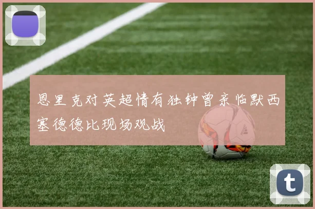恩里克对英超情有独钟曾亲临默西塞德德比现场观战