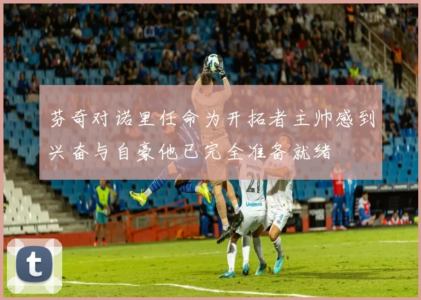 芬奇对诺里任命为开拓者主帅感到兴奋与自豪他已完全准备就绪